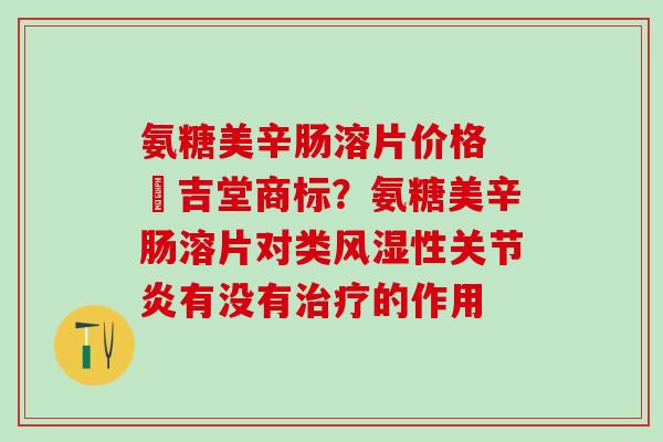 氨糖美辛肠溶片价格 栢吉堂商标？氨糖美辛肠溶片对类风湿性关节炎有没有治疗的作用