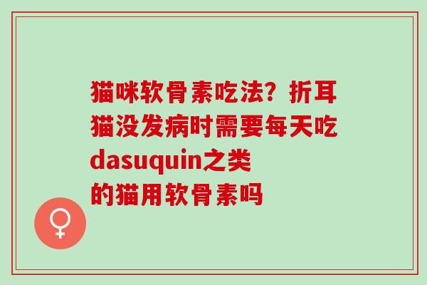猫咪软骨素吃法？折耳猫没发病时需要每天吃dasuquin之类的猫用软骨素吗