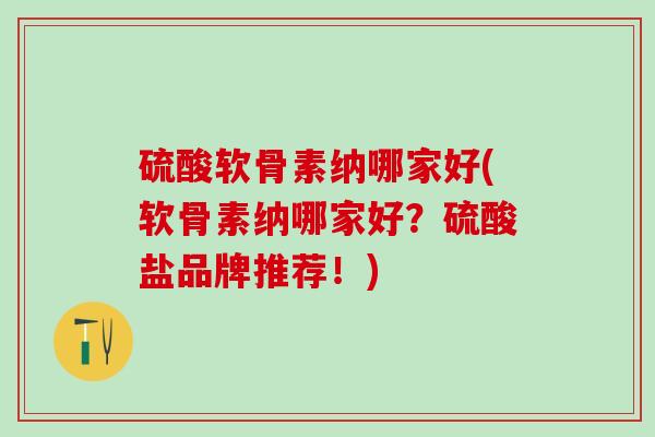 硫酸软骨素纳哪家好(软骨素纳哪家好？硫酸盐品牌推荐！)