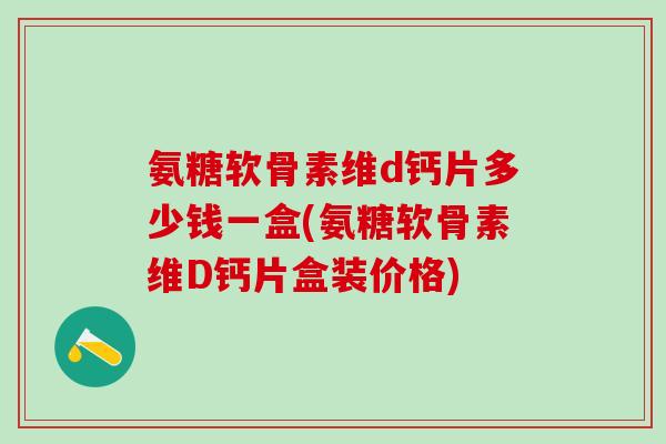 氨糖软骨素维d钙片多少钱一盒(氨糖软骨素维D钙片盒装价格)