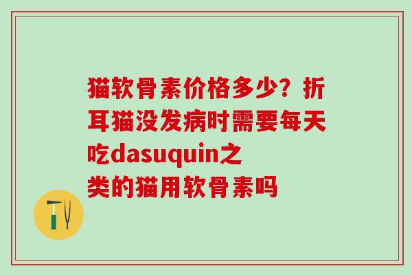 猫软骨素价格多少？折耳猫没发病时需要每天吃dasuquin之类的猫用软骨素吗
