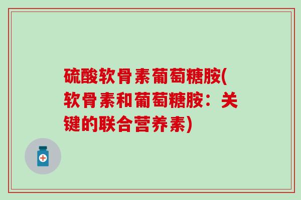 硫酸软骨素葡萄糖胺(软骨素和葡萄糖胺：关键的联合营养素)