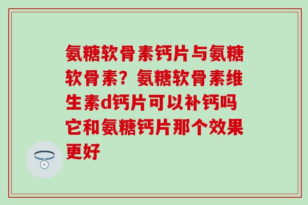 氨糖软骨素钙片与氨糖软骨素？氨糖软骨素维生素d钙片可以补钙吗它和氨糖钙片那个效果更好