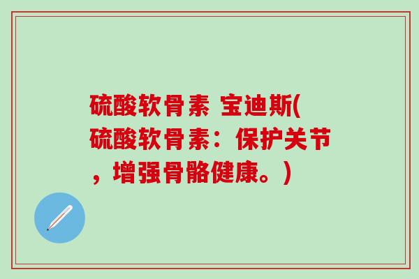 硫酸软骨素 宝迪斯(硫酸软骨素：保护关节，增强骨骼健康。)