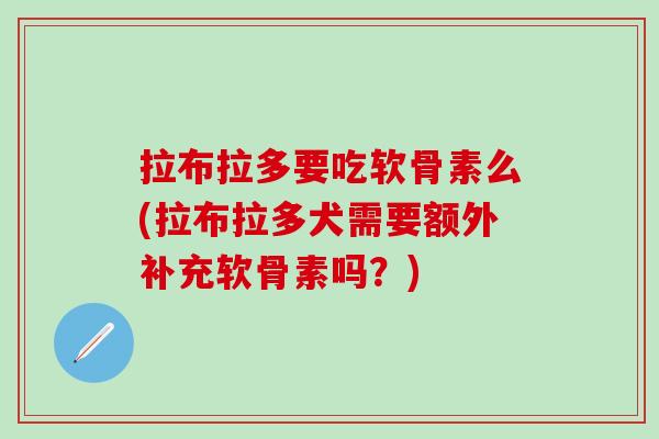 拉布拉多要吃软骨素么(拉布拉多犬需要额外补充软骨素吗？)
