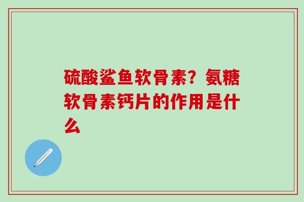 硫酸鲨鱼软骨素？氨糖软骨素钙片的作用是什么