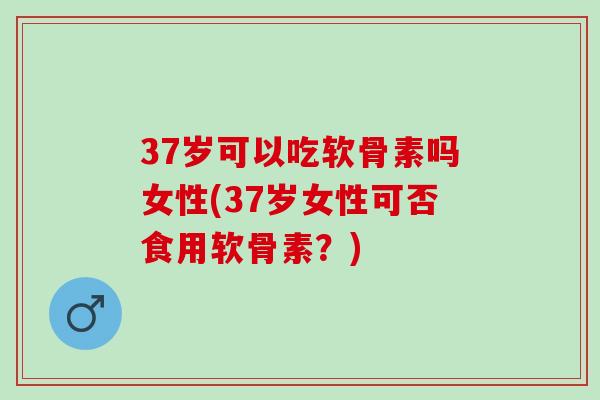 37岁可以吃软骨素吗女性(37岁女性可否食用软骨素？)