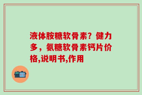 液体胺糖软骨素？健力多，氨糖软骨素钙片价格,说明书,作用
