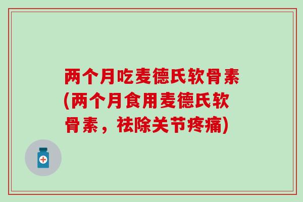 两个月吃麦德氏软骨素(两个月食用麦德氏软骨素，祛除关节疼痛)