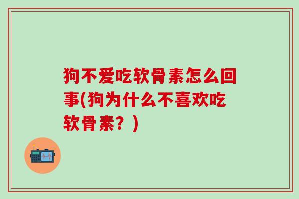 狗不爱吃软骨素怎么回事(狗为什么不喜欢吃软骨素?) 狗不爱吃软骨素怎么回事(狗为什么不喜欢吃软骨素?)