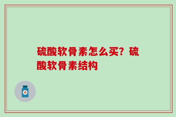 硫酸软骨素怎么买？硫酸软骨素结构