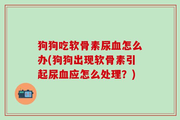 狗狗吃软骨素尿血怎么办(狗狗出现软骨素引起尿血应怎么处理？)