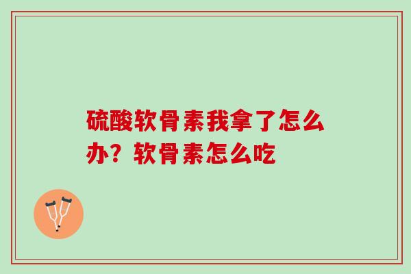 硫酸软骨素我拿了怎么办？软骨素怎么吃
