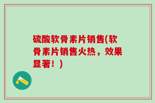 硫酸软骨素片销售(软骨素片销售火热，效果显著！)