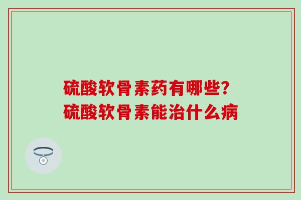 硫酸软骨素药有哪些?硫酸软骨素能什么 硫酸软骨素药有哪些?硫酸软骨素能什么