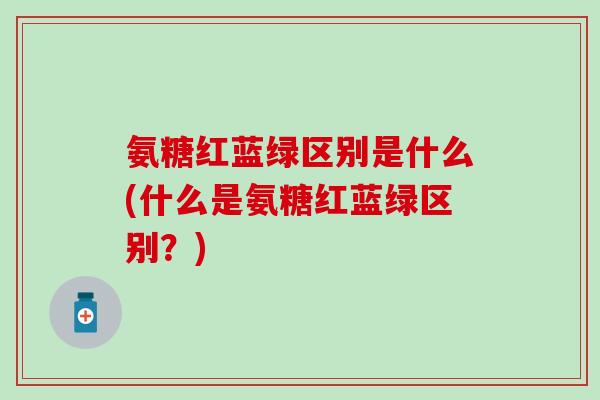 氨糖红蓝绿区别是什么(什么是氨糖红蓝绿区别？)