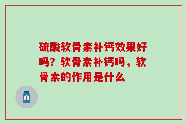 硫酸软骨素补钙效果好吗?软骨素补钙吗,软骨素的作用是什么 硫酸软骨素补钙效果好吗?软骨素补钙吗,软骨素的作用是什么