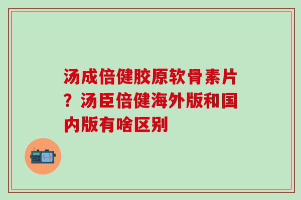 汤成倍健胶原软骨素片？汤臣倍健海外版和国内版有啥区别