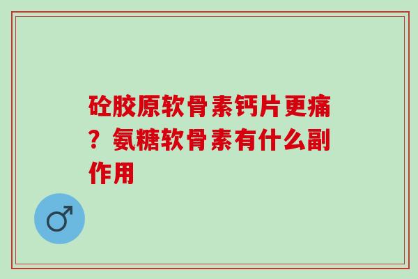 砼胶原软骨素钙片更痛?氨糖软骨素有什么副作用 砼胶原软骨素钙片更痛?氨糖软骨素有什么副作用