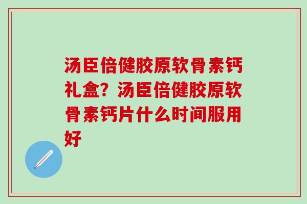汤臣倍健胶原软骨素钙礼盒？汤臣倍健胶原软骨素钙片什么时间服用好
