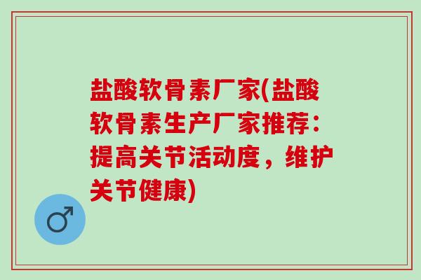 盐酸软骨素厂家(盐酸软骨素生产厂家推荐：提高关节活动度，维护关节健康)