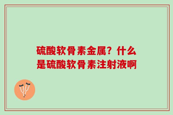 硫酸软骨素金属？什么是硫酸软骨素注射液啊