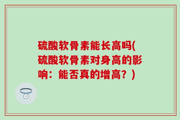 硫酸软骨素能长高吗(硫酸软骨素对身高的影响：能否真的增高？)