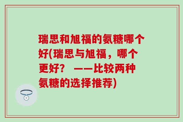 瑞思和旭福的氨糖哪个好(瑞思与旭福，哪个更好？ ——比较两种氨糖的选择推荐)