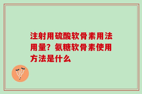 注射用硫酸软骨素用法用量？氨糖软骨素使用方法是什么