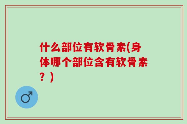 什么部位有软骨素(身体哪个部位含有软骨素？)