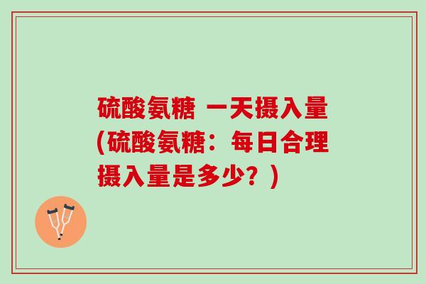 硫酸氨糖 一天摄入量(硫酸氨糖：每日合理摄入量是多少？)