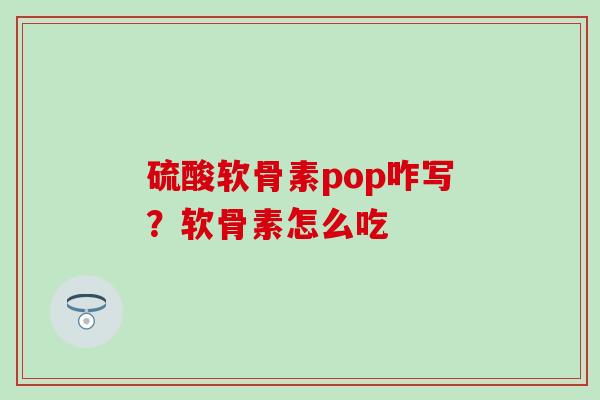 硫酸软骨素pop咋写？软骨素怎么吃