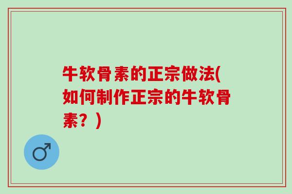 牛软骨素的正宗做法(如何制作正宗的牛软骨素？)