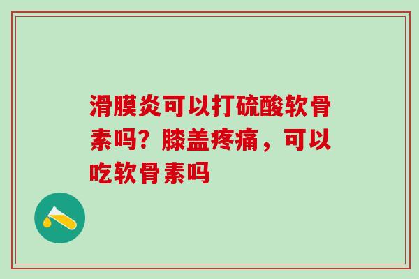 滑膜炎可以打硫酸软骨素吗？膝盖疼痛，可以吃软骨素吗