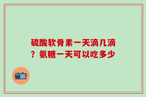 硫酸软骨素一天滴几滴？氨糖一天可以吃多少