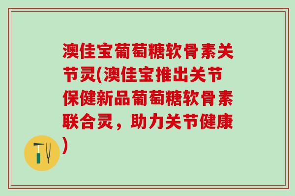 澳佳宝葡萄糖软骨素关节灵(澳佳宝推出关节保健新品葡萄糖软骨素联合灵，助力关节健康)