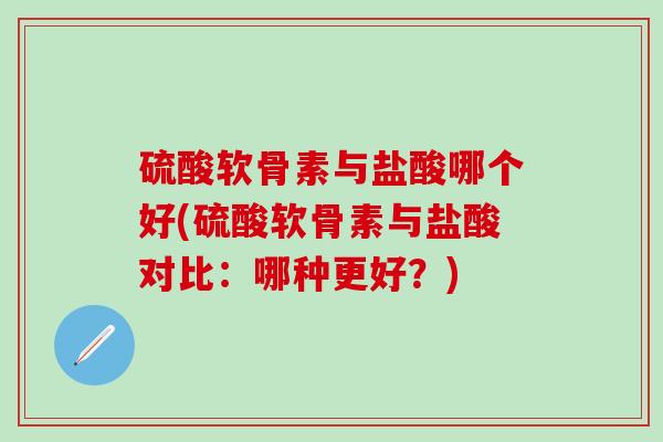 硫酸软骨素与盐酸哪个好(硫酸软骨素与盐酸对比：哪种更好？)