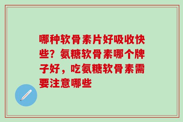 哪种软骨素片好吸收快些？氨糖软骨素哪个牌子好，吃氨糖软骨素需要注意哪些
