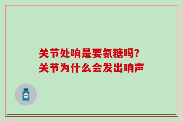 关节处响是要氨糖吗？关节为什么会发出响声