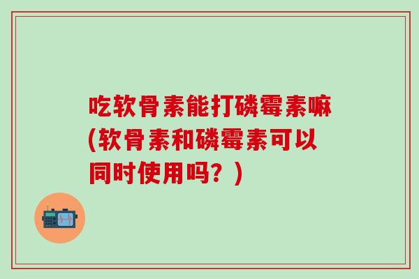 吃软骨素能打磷霉素嘛(软骨素和磷霉素可以同时使用吗？)