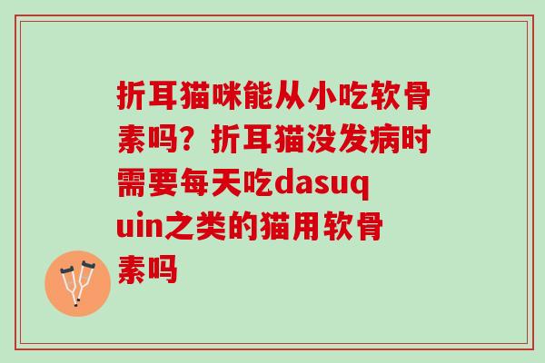 折耳猫咪能从小吃软骨素吗？折耳猫没发病时需要每天吃dasuquin之类的猫用软骨素吗