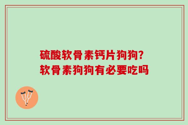 硫酸软骨素钙片狗狗？软骨素狗狗有必要吃吗