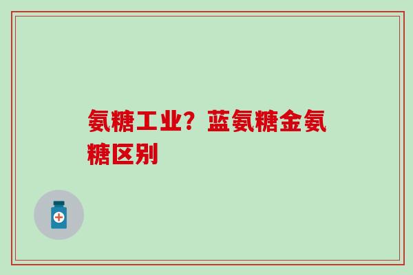 氨糖工业？蓝氨糖金氨糖区别