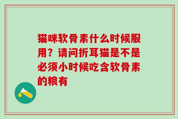 猫咪软骨素什么时候服用？请问折耳猫是不是必须小时候吃含软骨素的粮有
