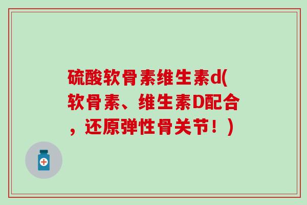 硫酸软骨素维生素d(软骨素、维生素D配合，还原弹性骨关节！)