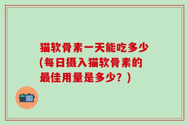 猫软骨素一天能吃多少(每日摄入猫软骨素的最佳用量是多少？)