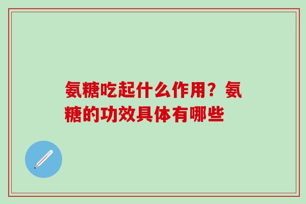 氨糖吃起什么作用？氨糖的功效具体有哪些