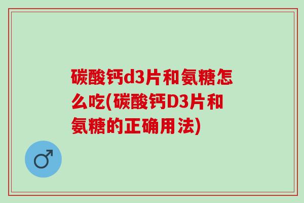 碳酸钙d3片和氨糖怎么吃(碳酸钙D3片和氨糖的正确用法)