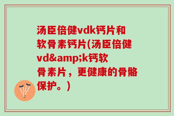汤臣倍健vdk钙片和软骨素钙片(汤臣倍健vd&k钙软骨素片，更健康的骨骼保护。)