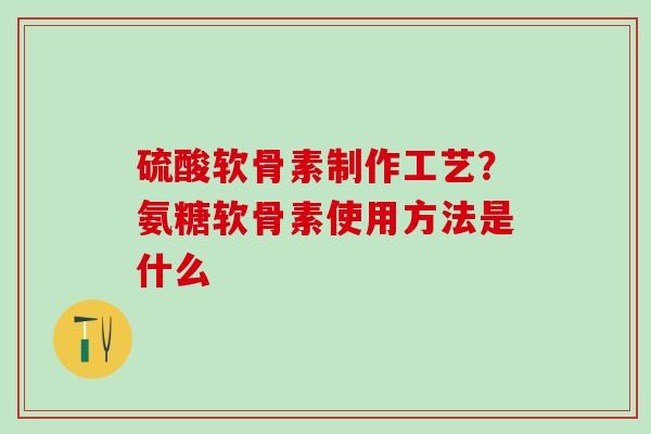 硫酸软骨素制作工艺？氨糖软骨素使用方法是什么